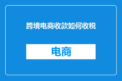 跨境电商收款如何收税(跨境电商收款面临税务挑战：如何合法合规地处理税收问题？)