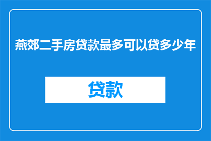 燕郊二手房贷款最多可以贷多少年(燕郊二手房贷款最长期限是多少年？)