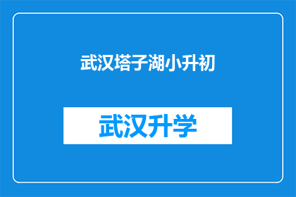 武汉塔子湖小升初(武汉塔子湖区小升初考试，家长和学生都关心的问题有哪些？)