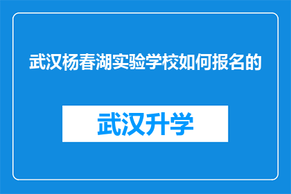 武汉杨春湖实验学校如何报名的(如何报名参加武汉杨春湖实验学校的入学流程？)