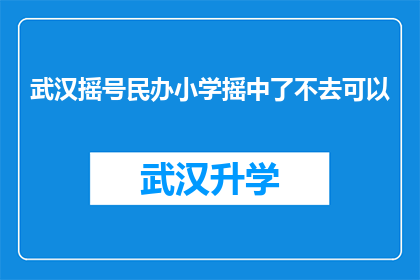 武汉摇号民办小学摇中了不去可以(武汉民办小学摇号成功，家长是否应履行入学义务？)