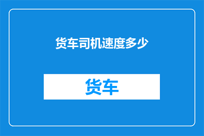 货车司机速度多少(货车司机的行车速度究竟达到了何种程度？)