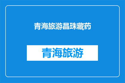 青海旅游晶珠藏药(青海旅游晶珠藏药：探索神秘高原的宝藏吗？)