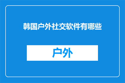 韩国户外社交软件有哪些(探索韩国户外社交软件的多样性：你了解哪些是必备的社交工具？)