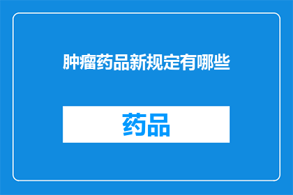 肿瘤药品新规定有哪些(新规定下肿瘤药品市场将如何变化？)