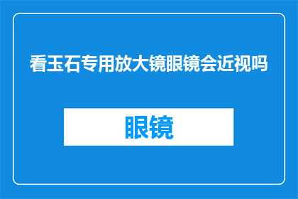 看玉石专用放大镜眼镜会近视吗(使用玉石专用放大镜眼镜是否会导致近视？)