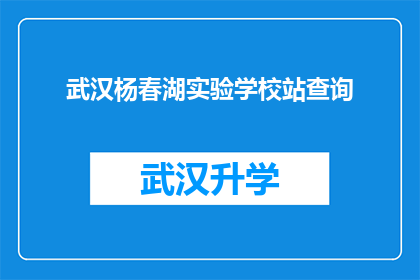 武汉杨春湖实验学校站查询(武汉杨春湖实验学校站的查询信息在哪里可以获取？)