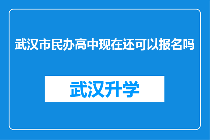 武汉市民办高中现在还可以报名吗(武汉市民办高中的报名窗口是否仍然开放？)