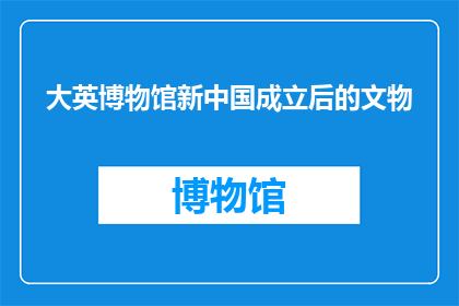 大英博物馆新中国成立后的文物(新中国成立后，大英博物馆珍藏的文物经历了哪些变化？)