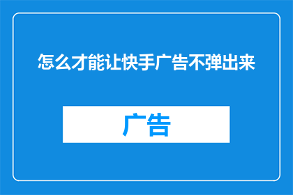 怎么才能让快手广告不弹出来(如何有效避免快手广告的频繁弹出？)