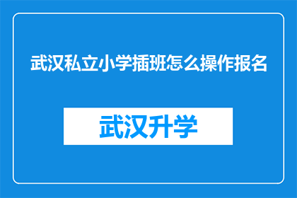 武汉私立小学插班怎么操作报名(武汉私立小学插班报名流程及注意事项解析)