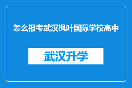 怎么报考武汉枫叶国际学校高中(如何报考武汉枫叶国际学校高中？)