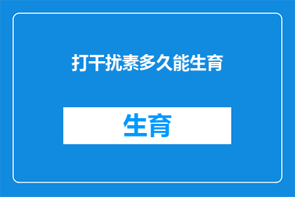 打干扰素多久能生育(多久后可以生育？打干扰素对生育能力的影响)
