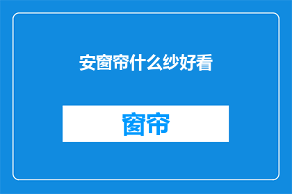 安窗帘什么纱好看(如何挑选出既美观又实用的窗帘纱，以增添居室的温馨与雅致？)