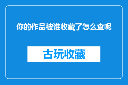 你的作品被谁收藏了怎么查呢(如何查询我的作品被哪些收藏者所珍藏？)