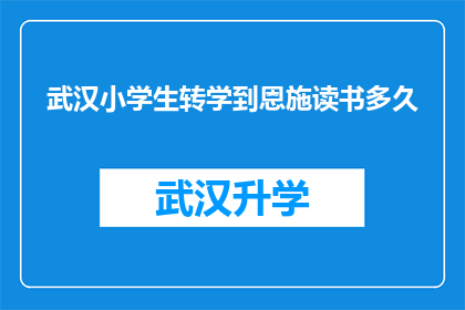 武汉小学生转学到恩施读书多久(武汉小学生转学到恩施，需要多久才能适应新环境？)