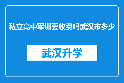 私立高中军训要收费吗武汉市多少(武汉市私立高中军训是否收费？费用是多少？)