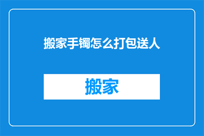 搬家手镯怎么打包送人(如何巧妙地打包搬家手镯作为礼物赠送？)