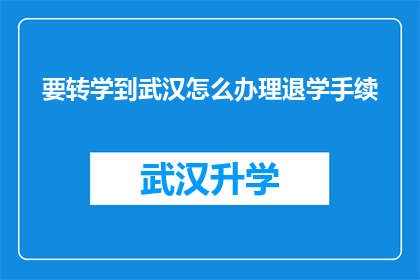 要转学到武汉怎么办理退学手续(如何办理从原学校转学到武汉的退学手续？)