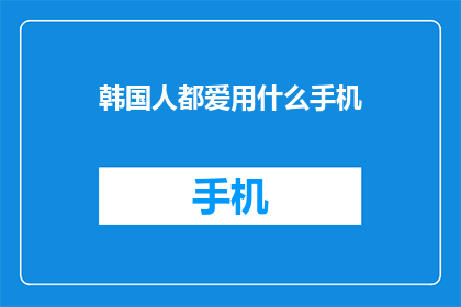 韩国人都爱用什么手机(韩国人究竟偏爱哪种手机？探索他们选择的流行趋势)