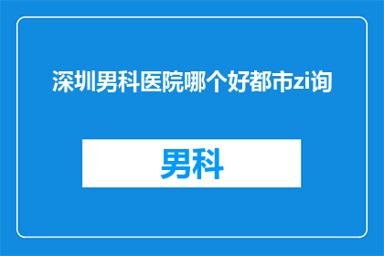 深圳男科医院哪个好都市zi询(深圳男科医院哪家好？都市之选，您是否已经找到了理想的答案？)