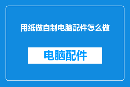 用纸做自制电脑配件怎么做(如何用纸制作出既实用又环保的自制电脑配件？)