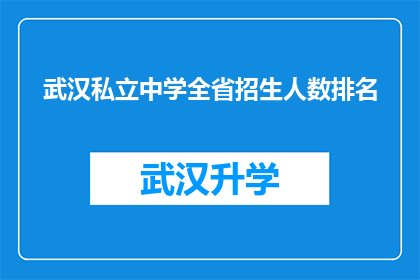 武汉私立中学全省招生人数排名(武汉私立中学招生人数排名，你了解吗？)