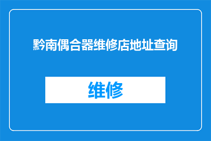 黔南偶合器维修店地址查询(黔南地区维修店地址查询：您是否在寻找位于黔南的偶合器维修服务？)
