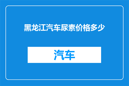 黑龙江汽车尿素价格多少(黑龙江地区汽车尿素价格现状如何？)