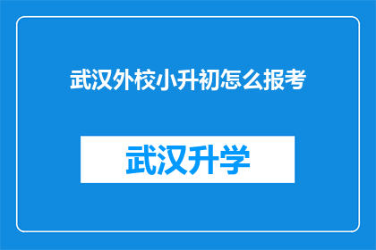 武汉外校小升初怎么报考(如何报考武汉外国语学校小升初？)