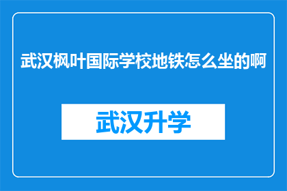 武汉枫叶国际学校地铁怎么坐的啊(如何乘坐地铁前往武汉枫叶国际学校？)