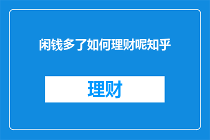 闲钱多了如何理财呢知乎(如何有效管理闲钱？探索理财策略与智慧)