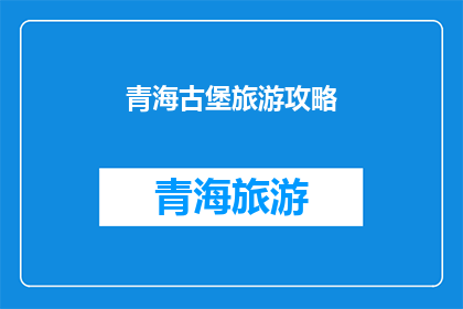 青海古堡旅游攻略(探索青海古堡：旅游攻略指南，你准备好踏上历史之旅了吗？)