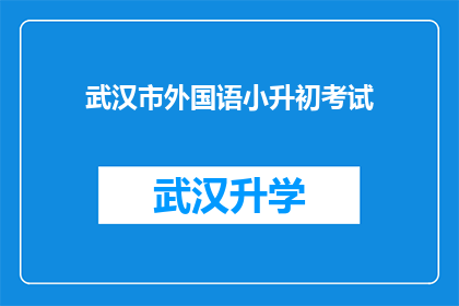 武汉市外国语小升初考试(武汉市外国语学校小升初考试的具体内容和要求是什么？)