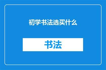 初学书法选买什么(初学书法者应如何选择入门级书法工具？)