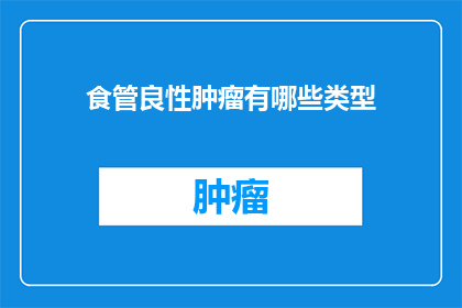 食管良性肿瘤有哪些类型(食管良性肿瘤的类型有哪些？)