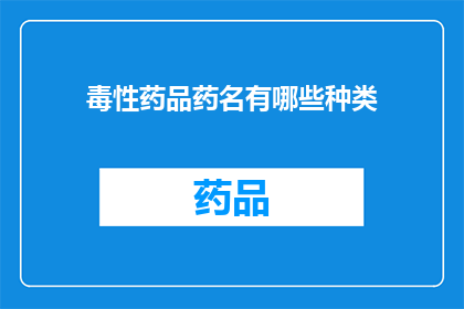 毒性药品药名有哪些种类(哪些种类的毒性药品是您需要了解的？)