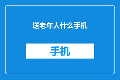 送老年人什么手机(为老年人选择手机：您应该考虑哪些因素？)