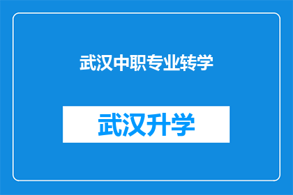 武汉中职专业转学(武汉中职学生是否有机会转学至其他专业？)