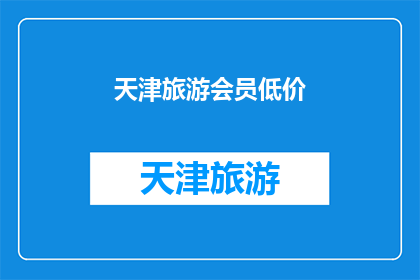 天津旅游会员低价(天津旅游会员低价优惠活动是否真实可信？)