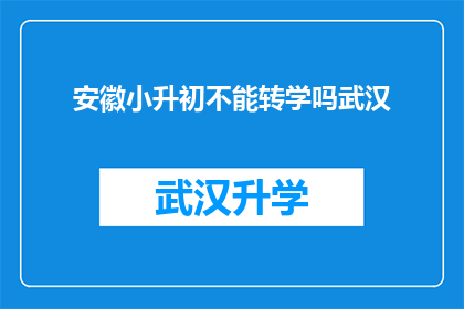 安徽小升初不能转学吗武汉(安徽小升初是否允许转学？武汉的情况如何？)