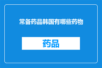 常备药品韩国有哪些药物(韩国常备药品种类有哪些？)