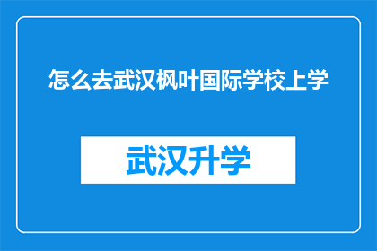 怎么去武汉枫叶国际学校上学(如何前往武汉枫叶国际学校就读？)