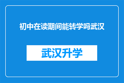 初中在读期间能转学吗武汉(在初中阶段能否进行转学？武汉地区的学生和家长可以探讨这一可能性吗？)