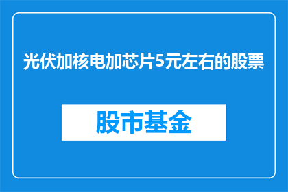 光伏加核电加芯片5元左右的股票(光伏核电与芯片：5元价位的股票投资选择？)