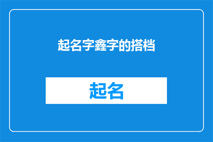 起名字鑫字的搭档(如何为鑫字的搭档起一个吸引人的名字？)