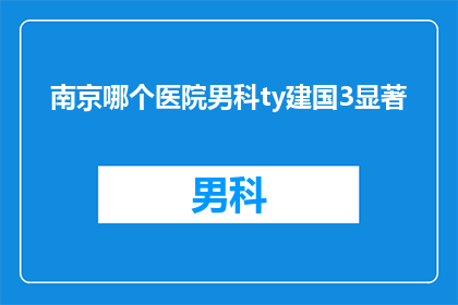 南京哪个医院男科ty建国3显著(南京地区男科治疗的权威选择：探索建国三号医院的专业男科服务)