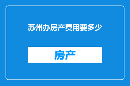 苏州办房产费用要多少(苏州购房成本探秘：究竟需要支付多少费用？)