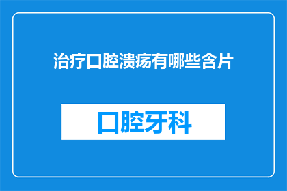 治疗口腔溃疡有哪些含片(治疗口腔溃疡：您知道有哪些含片可以有效缓解吗？)