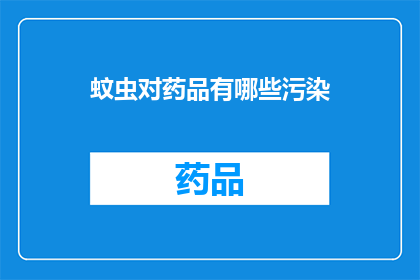 蚊虫对药品有哪些污染(蚊虫对药品污染的疑问：它们是如何影响药品质量和疗效的？)